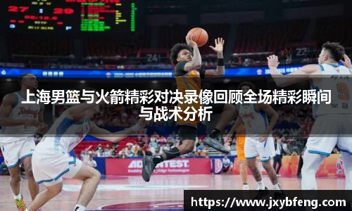 上海男篮与火箭精彩对决录像回顾全场精彩瞬间与战术分析