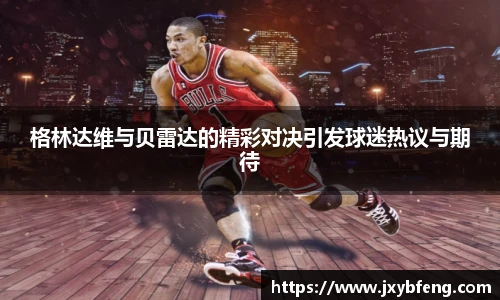 格林达维与贝雷达的精彩对决引发球迷热议与期待