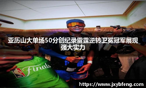亚历山大单场50分创纪录雷霆逆转卫冕冠军展现强大实力