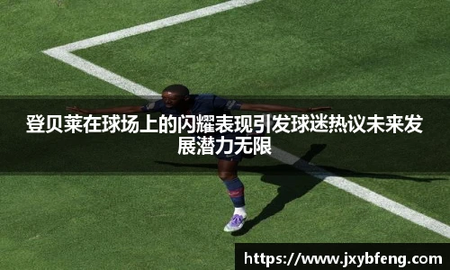 登贝莱在球场上的闪耀表现引发球迷热议未来发展潜力无限