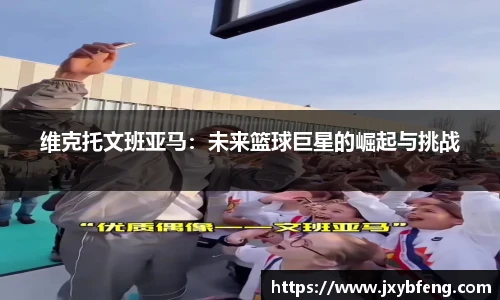 维克托文班亚马：未来篮球巨星的崛起与挑战